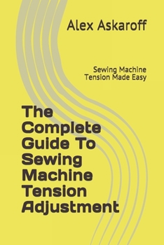 Paperback The Complete Guide To Sewing Machine Tension Adjustment: Sewing Machine Tension Made Easy Book