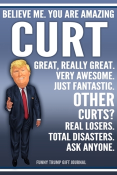 Funny Trump Journal - Believe Me. You Are Amazing Curt Great, Really Great. Very Awesome. Just Fantastic. Other Curts? Real Losers. Total Disasters. ... Name Gift Trump Gag Gift Notebook