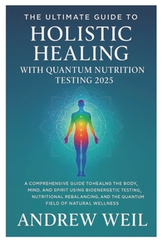 The Ultimate Guide To Holistic Healing with Quantum Nutrition Testing 2025: A Comprehensive Guide to Healing the Body, Mind, and Spirit Using ... and the Quantum Field of Natural Wellness.