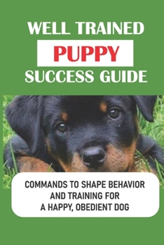 Paperback Well Trained Puppy Success Guide: Commands To Shape Behavior And Training For A Happy, Obedient Dog: Raising A Confident Book