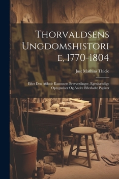 Paperback Thorvaldsens Ungdomshistorie, 1770-1804: Efter Den Afdøde Kunstners Brevvexlinger, Egenhændige Optegnelser Og Andre Efterladte Papirer [Danish] Book