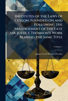 Institutes of the laws of Ceylon, founded on and following the arrangement of the late Mr. Justice Thomson's work bearing the same title Volume 1