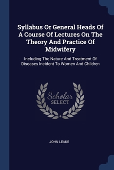 Paperback Syllabus Or General Heads Of A Course Of Lectures On The Theory And Practice Of Midwifery: Including The Nature And Treatment Of Diseases Incident To Book