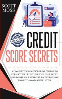 Hardcover Credit Score Secrets: A Complete Beginner's Guide On How To Repair Your Credit, Improve Your Score, And Boost Your Business. Including How T Book