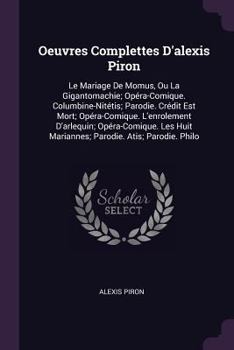 Oeuvres Complettes D'alexis Piron: Le Mariage De Momus, Ou La Gigantomachie; Opéra-Comique. Columbine-Nitétis; Parodie. Crédit Est Mort; ... Huit Mariannes; Parodie. Atis; Parodie. Philo