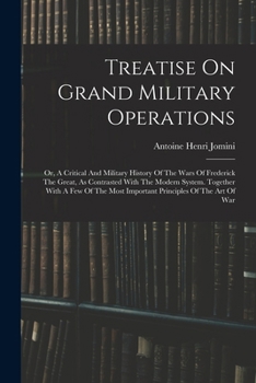 Treatise On Grand Military Operations: Or, A Critical And Military History Of The Wars Of Frederick The Great, As Contrasted With The Modern System. ... Most Important Principles Of The Art Of War