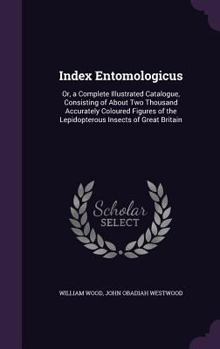Hardcover Index Entomologicus: Or, a Complete Illustrated Catalogue, Consisting of About Two Thousand Accurately Coloured Figures of the Lepidopterou Book