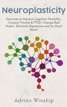 Paperback Neuroplasticity: Exercises to Improve Cognitive Flexibility, Conquer Trauma & PTSD, Change Bad Habits, Eliminate Depression and So Much More! Book