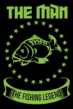 The Man The Fishing Legend: A Log Book To Record Details of Fishing Trip Experiences, Including Date, Time, Location, Weather Conditions, Water Conditions, Moon Phases etc