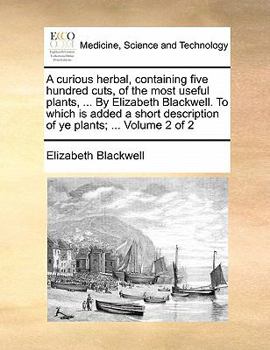 Paperback A Curious Herbal, Containing Five Hundred Cuts, of the Most Useful Plants, ... by Elizabeth Blackwell. to Which Is Added a Short Description of Ye Pla Book