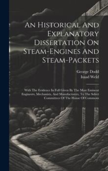 Hardcover An Historical And Explanatory Dissertation On Steam-engines And Steam-packets: With The Evidence In Full Given By The Most Eminent Engineers, Mechanis Book