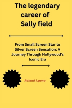 Paperback The legendary career of Sally field: From Small Screen Star to Silver Screen Sensation: A Journey Through Hollywood's Iconic Era Book