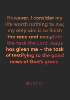 Acts 20:24 Notebook: However, I consider my life worth nothing to me; my only aim is to finish the race and complete the task the Lord Jesus has given ... 20:24 Notebook, Bible Verse Christian Journal