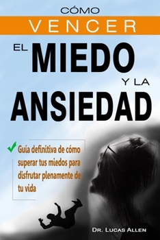 CÓMO VENCER EL MIEDO Y LA ANSIEDAD: Guía definitiva de cómo superar tus miedos para disfrutar plenamente de tu vida- técnicas practicas