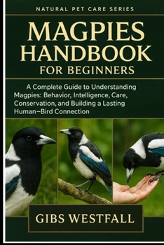 Paperback Magpies Handbook for Beginners: A Complete Guide to Understanding Magpies: Behavior, Intelligence, Care, Conservation, and Building a Lasting Human-Bi Book