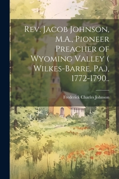 Paperback Rev. Jacob Johnson, M.A., Pioneer Preacher of Wyoming Valley ( Wilkes-Barre, Pa.), 1772-1790.. Book