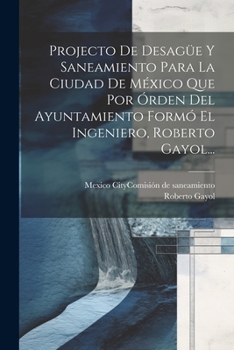 Paperback Projecto De Desagüe Y Saneamiento Para La Ciudad De México Que Por Órden Del Ayuntamiento Formó El Ingeniero, Roberto Gayol... [Spanish] Book