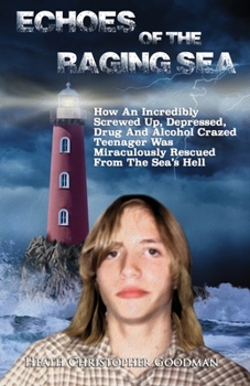 Echoes of the Raging Sea : How an Incredibly Screwed up, Depressed, Drug and Alcohol Crazed Teenager Was Miraculously Rescued from the Sea's Hell
