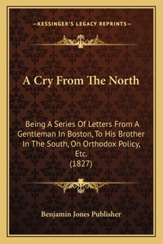 A Cry From The North: Being A Series Of Letters From A Gentleman In Boston, To His Brother In The South, On Orthodox Policy, Etc.