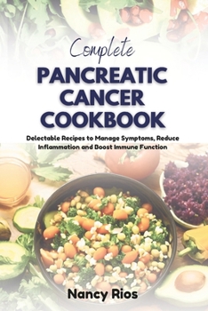 COMPLETE PANCREATIC CANCER COOKBOOK: Delectable Recipes to Manage Symptoms, Reduce Inflammation and Boost Immune Function
