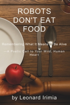 Robots Don't Eat Food: Remembering What It Means to Be Alive — A Poetic Call to Your Wild, Human Heart (What Robots Can’t Do)