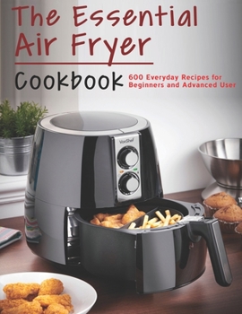 Paperback The Essential Air Fryer Cookbook: 600 Everyday Recipes for Beginners and Advanced User Book