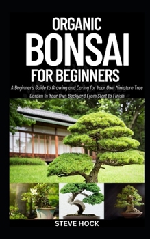 Paperback Organic Bonsai For Beginners: A Beginner's Guide to Growing and Caring for Your Own Miniature Tree Garden In Your Own Backyard From Start to Finish Book