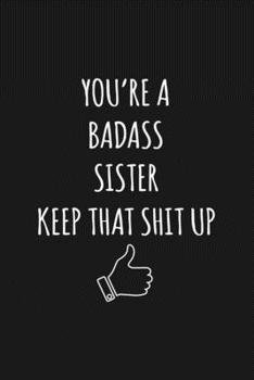 You're A Badass Sister: Keep That Shit Up Sarcastic Blank Lined Notebook, Journal, Notepad,