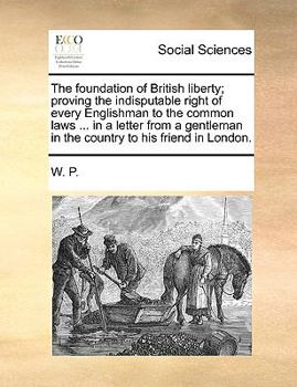 Paperback The Foundation of British Liberty; Proving the Indisputable Right of Every Englishman to the Common Laws ... in a Letter from a Gentleman in the Count Book