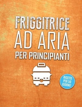 Paperback Friggitrice ad aria per principianti: Divertiti a Cucinare, Friggere e Arrostire con la Friggitrice ad Aria queste Incredibili, Rapide e Facili Ricett [Italian] Book