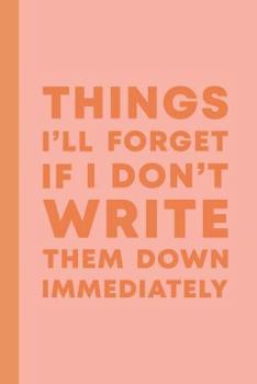 Things I'll Forget If I Don't Write Them Down Immediately: 6 X 9 Notebook to Write in with 114 Lightly Lined College Ruled Pages and a Funny Quote on the Cute Modern Pink and Orange Cover