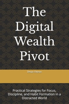 The Digital Wealth Pivot: Practical Strategies for Focus, Discipline, and Habit Formation in a Distracted World