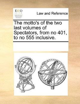 The motto's of the two last volumes of Spectators, from no 401, to no 555 inclusive.