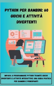 PYTHON PER BAMBINI: 60 GIOCHI E ATTIVITÀ DIVERTENTI: IMPARA A PROGRAMMARE PYTHON TRAMITE GIOCHI DIVERTENTI E ATTIVITÀ INTERATTIVE: UNA GUIDA PRATICA PER BAMBINI E PRINCIPIANTI (Italian Edition)