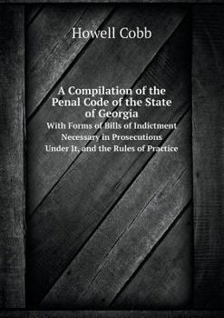 Paperback A Compilation of the Penal Code of the State of Georgia with Forms of Bills of Indictment Necessary in Prosecutions Under It, and the Rules of Pract Book