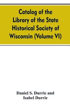 Paperback Catalog of the Library of the State historical society of Wisconsin (Volume VI) Book