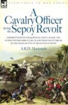 A   Cavalry Officer During the Sepoy Revolt - Experiences with the 3rd Bengal Light Cavalry, the Guides and Sikh Irregular Cavalry from the Outbreak o