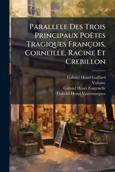 Parallele Des Trois Principaux Poëtes Tragiques François, Corneille, Racine Et Crebillon: Précédé D'Un Abrégé De Leurs Vies & D'Un Catalogue Raisonné ... Les Meilleurs Juges Sur Le