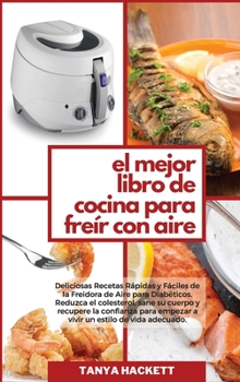 El Mejor Libro de Cocina para Freír con Aire: Deliciosas Recetas Rápidas y Fáciles de la Freidora de Aire para Diabéticos. Reduzca el colesterol, sane ... (The Best Air Fryer Co