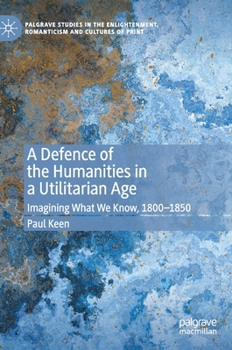 Hardcover A Defence of the Humanities in a Utilitarian Age: Imagining What We Know, 1800-1850 Book