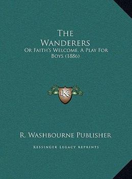 The Wanderers: Or Faith's Welcome, A Play For Boys