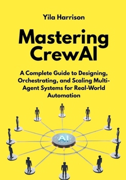 Mastering CrewAI: A Complete Guide to Designing, Orchestrating, and Scaling Multi-Agent Systems for Real-World Automation