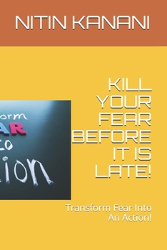 KILL YOUR FEAR BEFORE IT IS LATE!: Transform Fear Into An Action!