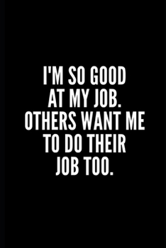 I'M SO GOOD AT MY JOB . OTHERS WANT ME TO DO THEIR JOB TOO: 6x9 Lined Notebook/Journal/Diary , 100 pages, Sarcastic, Humor Journal, original gift For ... gift for coworker, diary for the office desk