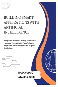 BUILDING SMART APPLICATIONS WITH ARTIFICIAL INTELLIGENCE: Integrate AI, Machine Learning, and Natural Language Processing into Your Software Projects to Create Intelligent and Adaptive Applications