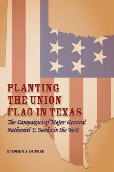 Planting The Union Flag In Texas: The Campaigns of Major General Nathaniel P. Banks in the West (Red River Valley Books) - Book  of the Red River Valley Books, sponsored by Texas A&M University-Texarkana