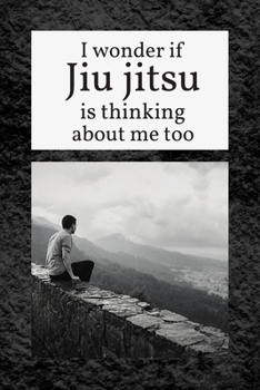 I Wonder if Jiu jitsu is Thinking About Me Too: Bjj Journal Notebook. Brazilian Jiu jitsu Training Field Notes. Funny jiu jitsu Gifts for Men