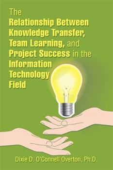 Paperback The Relationship Between Knowledge Transfer, Team Learning, and Project Success in the Information Technology Field Book