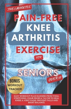 THE 5 MINUTE PAIN-FREE KNEE ARTHRITIS EXERCISE FOR SENIORS OVER 50: Easy Workout Plan Ranging From Yoga, Stretching, Chair Props & Tai Chi to Heal Kneel & Joint Pains, prevent falls and boost balance.