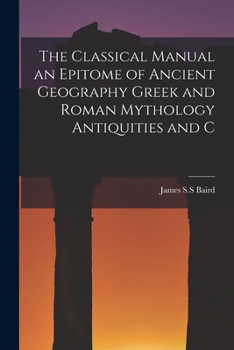 The Classical Manual: An Epitome of Ancient Geography, Greek and Roman Mythology, Antiquities, and Chronology, Chiefly Intended for the Use of Schools